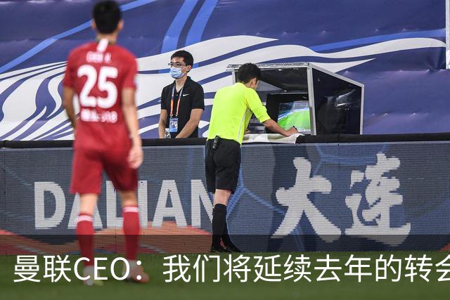 曼联CEO：我们将延续去年的转会策略，买对球队未来正确的人