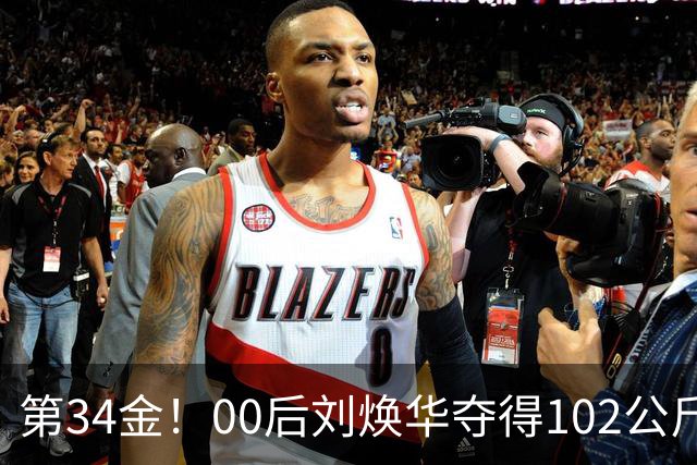 第34金！00后刘焕华夺得102公斤级金牌